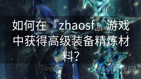 如何在『zhaosf』游戏中获得高级装备精炼材料？