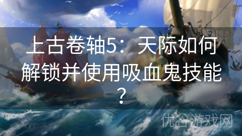 上古卷轴5：天际如何解锁并使用吸血鬼技能？