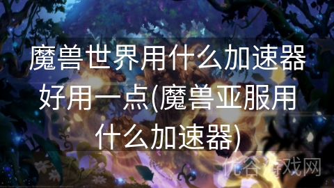 魔兽世界用什么加速器好用一点(魔兽亚服用什么加速器)