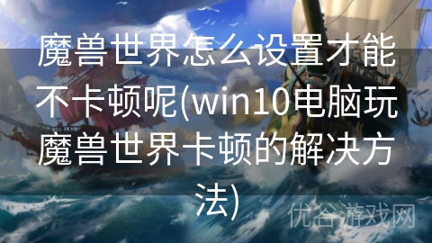 魔兽世界怎么设置才能不卡顿呢(win10电脑玩魔兽世界卡顿的解决方法)