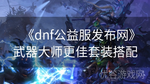 《dnf公益服发布网》武器大师更佳套装搭配