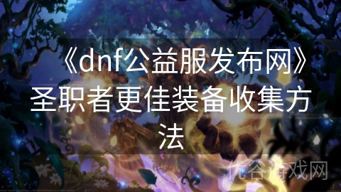 《dnf公益服发布网》圣职者更佳装备收集方法