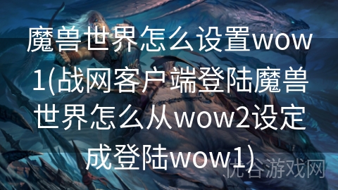 魔兽世界怎么设置wow1(战网客户端登陆魔兽世界怎么从wow2设定成登陆wow1)