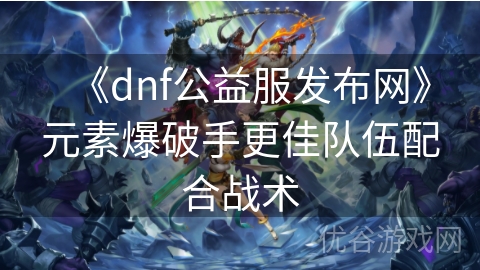 《dnf公益服发布网》元素爆破手更佳队伍配合战术