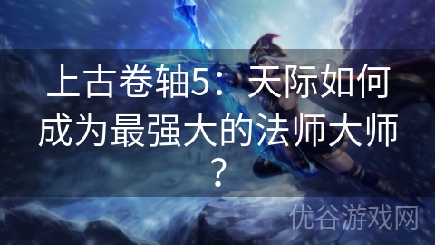 上古卷轴5：天际如何成为最强大的法师大师？