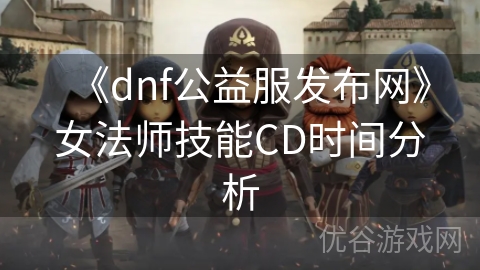 《dnf公益服发布网》女法师技能CD时间分析