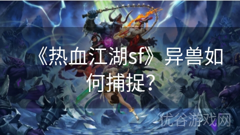 《热血江湖sf》异兽如何捕捉？