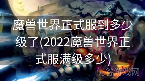 魔兽世界正式服到多少级了(2022魔兽世界正式服满级多少)