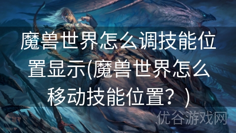 魔兽世界怎么调技能位置显示(魔兽世界怎么移动技能位置？)