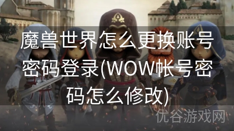 魔兽世界怎么更换账号密码登录(WOW帐号密码怎么修改)