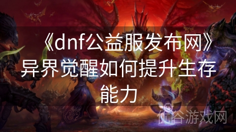 《dnf公益服发布网》异界觉醒如何提升生存能力