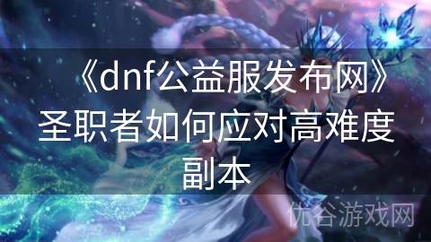 《dnf公益服发布网》圣职者如何应对高难度副本