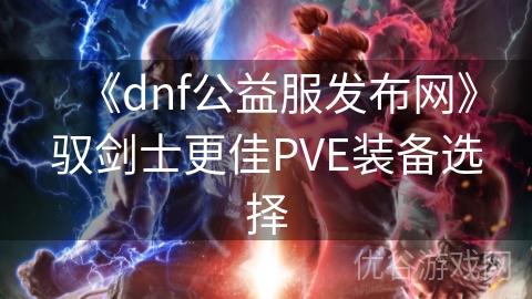 《dnf公益服发布网》驭剑士更佳PVE装备选择