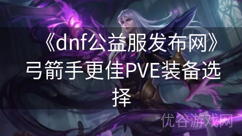 《dnf公益服发布网》弓箭手更佳PVE装备选择