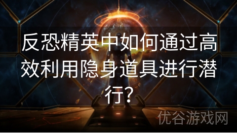 反恐精英中如何通过高效利用隐身道具进行潜行？