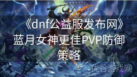 《dnf公益服发布网》蓝月女神更佳PVP防御策略