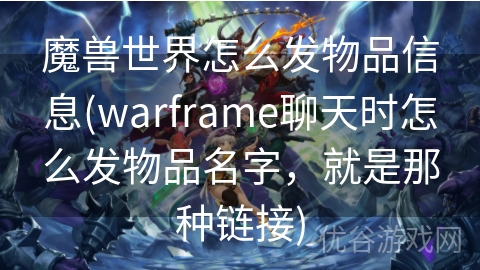 魔兽世界怎么发物品信息(warframe聊天时怎么发物品名字，就是那种链接)