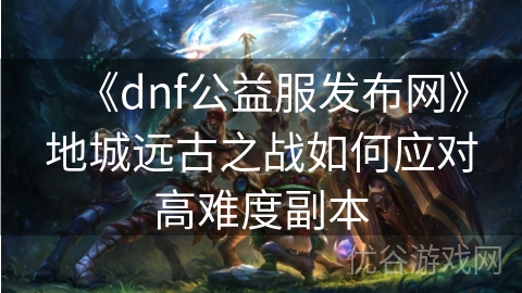 《dnf公益服发布网》地城远古之战如何应对高难度副本