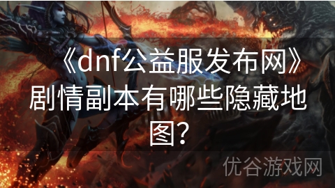 《dnf公益服发布网》剧情副本有哪些隐藏地图？