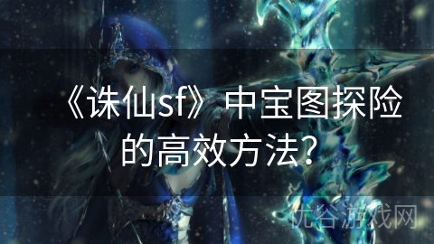 《诛仙sf》中宝图探险的高效方法？