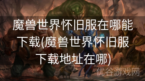 魔兽世界怀旧服在哪能下载(魔兽世界怀旧服下载地址在哪)