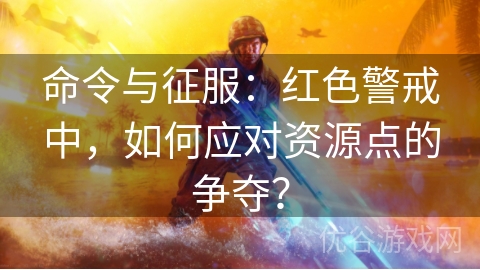 命令与征服：红色警戒中，如何应对资源点的争夺？