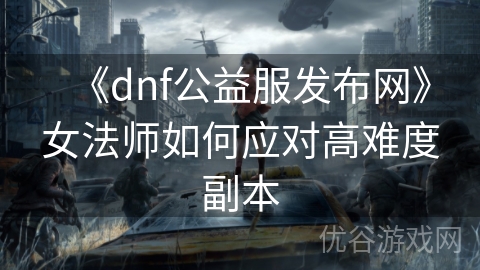 《dnf公益服发布网》女法师如何应对高难度副本