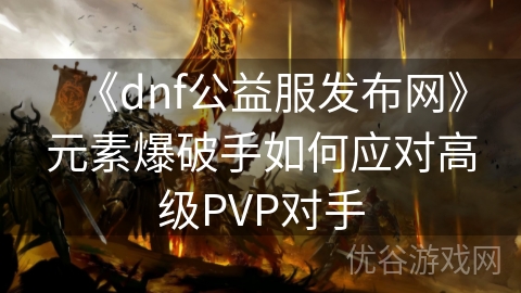 《dnf公益服发布网》元素爆破手如何应对高级PVP对手