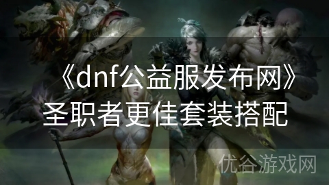 《dnf公益服发布网》圣职者更佳套装搭配