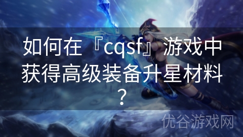 如何在『cqsf』游戏中获得高级装备升星材料？