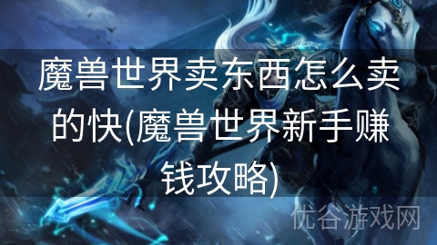 魔兽世界卖东西怎么卖的快(魔兽世界新手赚钱攻略)