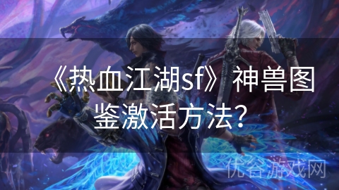 《热血江湖sf》神兽图鉴激活方法？