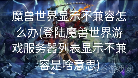 魔兽世界显示不兼容怎么办(登陆魔兽世界游戏服务器列表显示不兼容是啥意思)