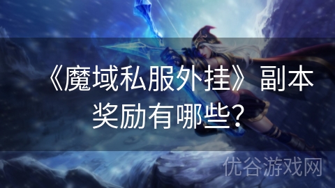 《魔域私服外挂》副本奖励有哪些？