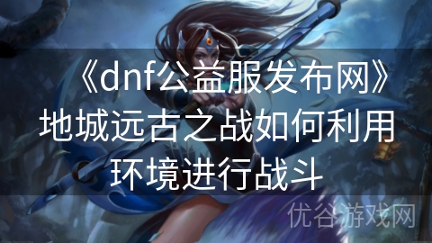 《dnf公益服发布网》地城远古之战如何利用环境进行战斗