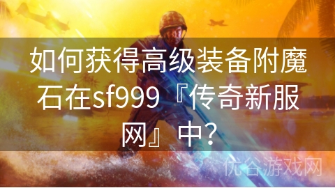 如何获得高级装备附魔石在sf999『传奇新服网』中？