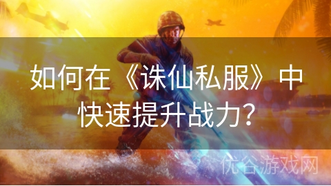 如何在《诛仙私服》中快速提升战力？