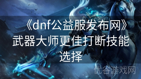 《dnf公益服发布网》武器大师更佳打断技能选择