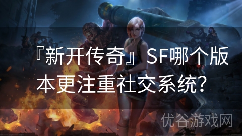 『新开传奇』SF哪个版本更注重社交系统？