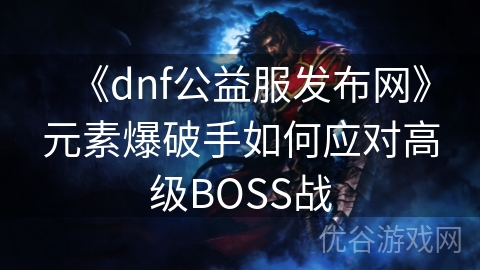 《dnf公益服发布网》元素爆破手如何应对高级BOSS战