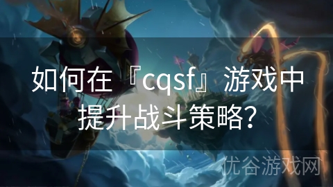 如何在『cqsf』游戏中提升战斗策略？