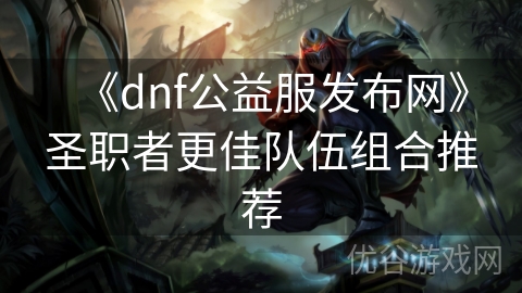 《dnf公益服发布网》圣职者更佳队伍组合推荐