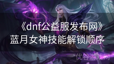 《dnf公益服发布网》蓝月女神技能解锁顺序