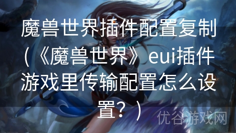 魔兽世界插件配置复制(《魔兽世界》eui插件游戏里传输配置怎么设置？)