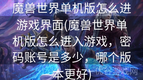 魔兽世界单机版怎么进游戏界面(魔兽世界单机版怎么进入游戏，密码账号是多少，哪个版本更好)