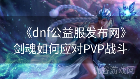 《dnf公益服发布网》剑魂如何应对PVP战斗