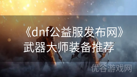 《dnf公益服发布网》武器大师装备推荐