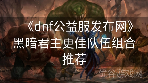 《dnf公益服发布网》黑暗君主更佳队伍组合推荐