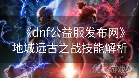 《dnf公益服发布网》地城远古之战技能解析