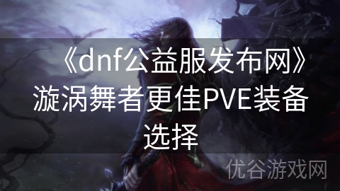 《dnf公益服发布网》漩涡舞者更佳PVE装备选择